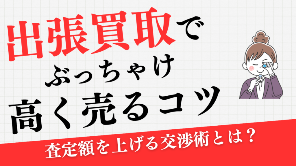 出張買取でぶっちゃけ高く売るコツ4選！【現場歴9年のプロが暴露】査定額を上げる交渉術とは？のアイキャッチ画像